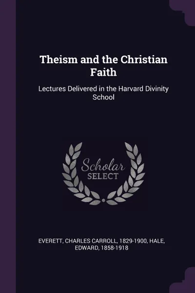 Обложка книги Theism and the Christian Faith. Lectures Delivered in the Harvard Divinity School, Charles Carroll Everett, Edward Hale