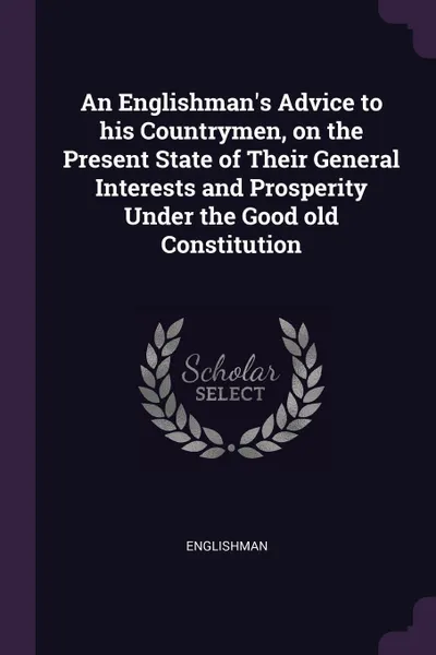 Обложка книги An Englishman's Advice to his Countrymen, on the Present State of Their General Interests and Prosperity Under the Good old Constitution, Englishman Englishman