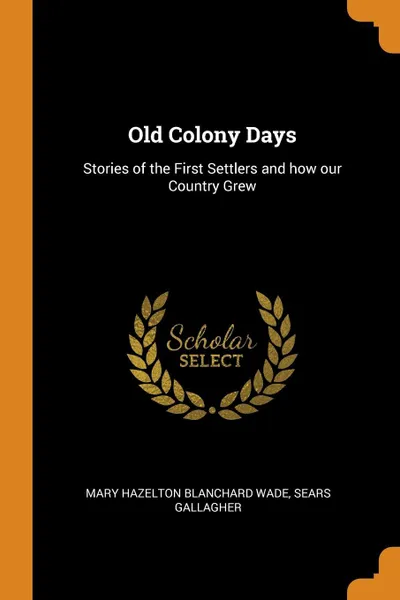 Обложка книги Old Colony Days. Stories of the First Settlers and how our Country Grew, Mary Hazelton Blanchard Wade, Sears Gallagher