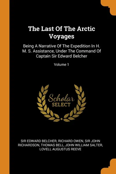 Обложка книги The Last Of The Arctic Voyages. Being A Narrative Of The Expedition In H. M. S. Assistance, Under The Command Of Captain Sir Edward Belcher; Volume 1, Sir Edward Belcher, Richard Owen