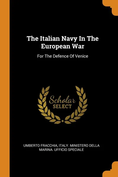 Обложка книги The Italian Navy In The European War. For The Defence Of Venice, Umberto Fracchia