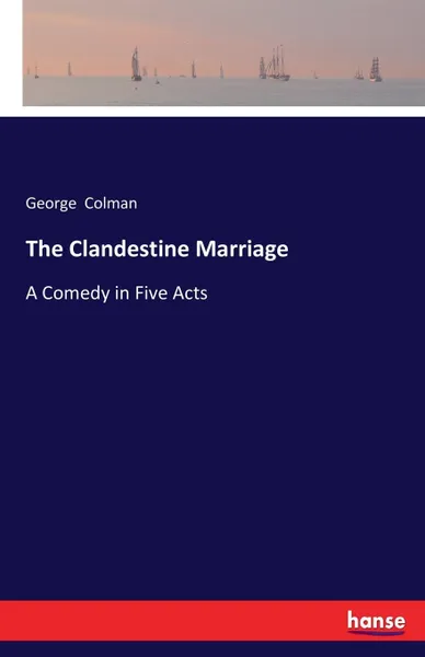 Обложка книги The Clandestine Marriage. A Comedy in Five Acts, George Colman