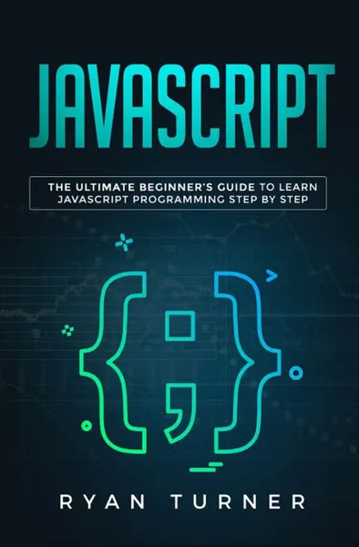 Обложка книги Javascript. The Ultimate Beginner's Guide to Learn Javascript Programming Step by Step, Ryan Turner