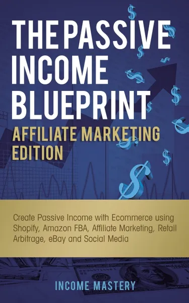 Обложка книги The Passive Income Blueprint Affiliate Marketing Edition. Create Passive Income with Ecommerce using Shopify, Amazon FBA, Affiliate Marketing, Retail Arbitrage, eBay and Social Media, Income Mastery