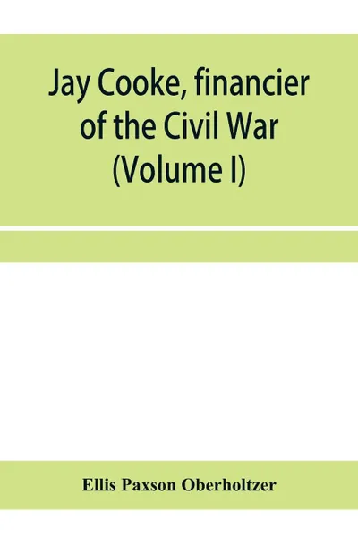 Обложка книги Jay Cooke, financier of the Civil War (Volume I), Ellis Paxson Oberholtzer