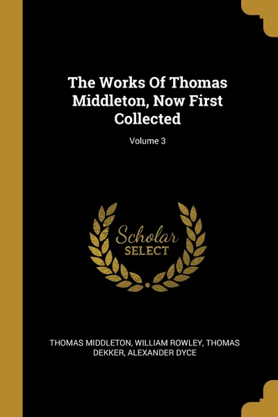 Обложка книги The Works Of Thomas Middleton, Now First Collected; Volume 3, Thomas Middleton, William Rowley, Thomas Dekker