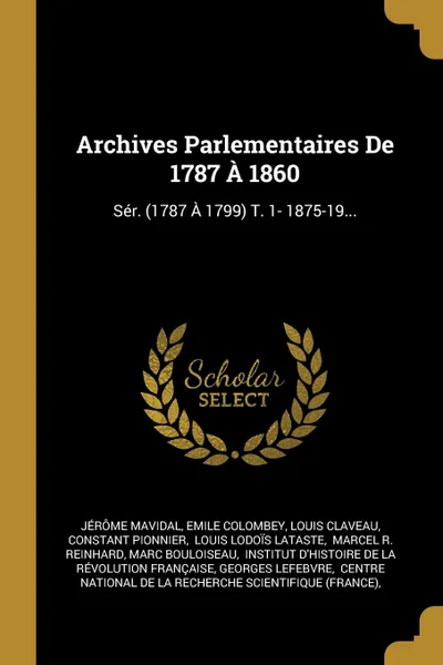 Обложка книги Archives Parlementaires De 1787 A 1860. Ser. (1787 A 1799) T. 1- 1875-19..., Jérôme Mavidal, Emile Colombey, Louis Claveau