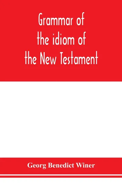 Обложка книги Grammar of the idiom of the New Testament. prepared as a solid base for the interpretation of the New Testament, Georg Benedict Winer