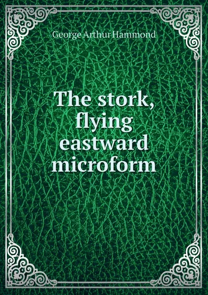 Обложка книги The stork, flying eastward microform, George Arthur Hammond