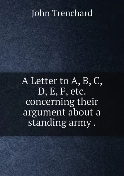 Обложка книги A Letter to A, B, C, D, E, F, etc. concerning their argument about a standing army ., John Trenchard