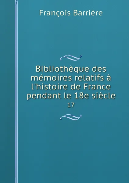 Обложка книги Bibliotheque des memoires relatifs a l'histoire de France pendant le 18e siecle. 17, François Barrière