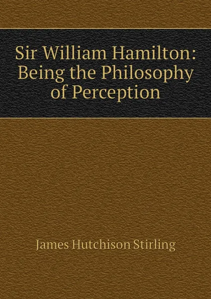 Обложка книги Sir William Hamilton: Being the Philosophy of Perception, James Hutchison Stirling