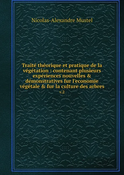 Обложка книги Traite theorique et pratique de la vegetation : contenant plusieurs experiences nouvelles & demonstratives fur l'economie vegetale & fur la culture des arbres. v.2, Nicolas-Alexandre Mustel