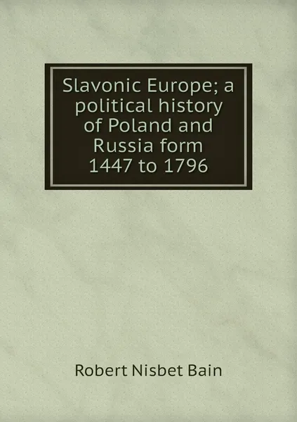 Обложка книги Slavonic Europe; a political history of Poland and Russia form 1447 to 1796, Robert Nisbet Bain