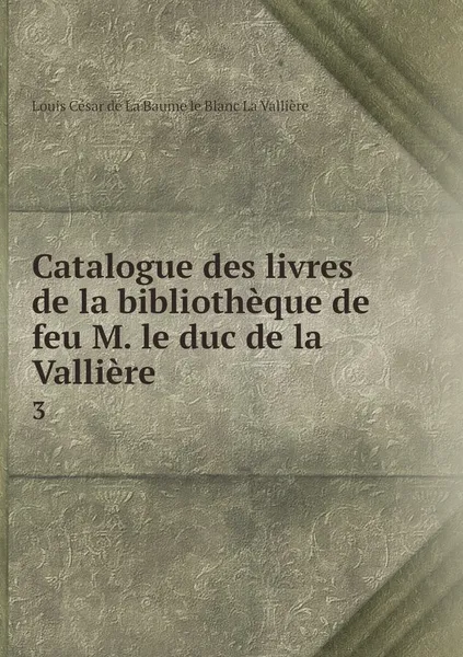 Обложка книги Catalogue des livres de la bibliotheque de feu M. le duc de la Valliere. 3, Louis César de La Baume le Blanc La Vallière