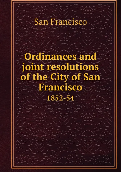 Обложка книги Ordinances and joint resolutions of the City of San Francisco. 1852-54, San Francisco