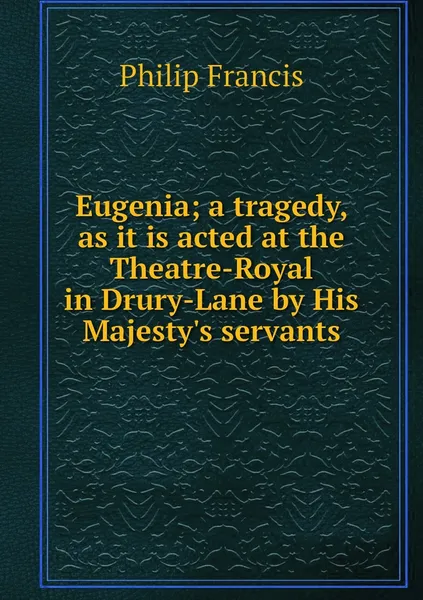 Обложка книги Eugenia; a tragedy, as it is acted at the Theatre-Royal in Drury-Lane by His Majesty's servants, Philip Francis