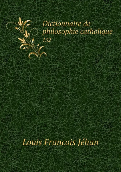 Обложка книги Dictionnaire de philosophie catholique. 132, Louis Francois Jéhan