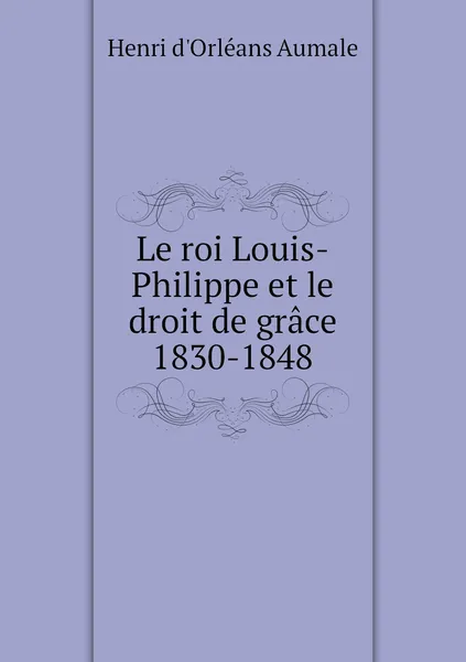 Обложка книги Le roi Louis-Philippe et le droit de grace 1830-1848, Henri d'Orléans Aumale