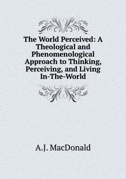 Обложка книги The World Perceived: A Theological and Phenomenological Approach to Thinking, Perceiving, and Living In-The-World, A.J. MacDonald