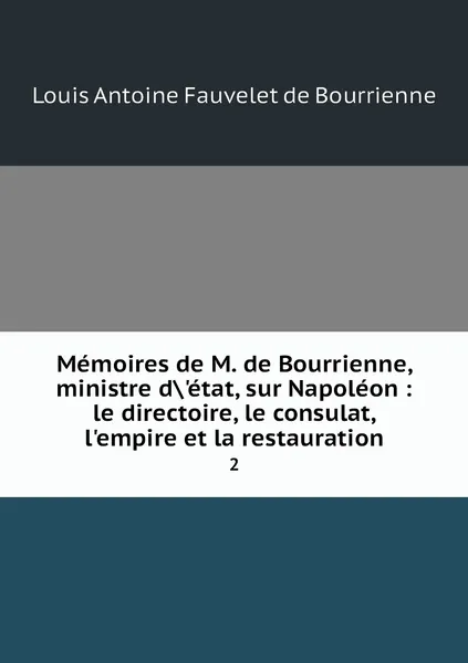 Обложка книги Memoires de M. de Bourrienne, ministre d.'etat, sur Napoleon : le directoire, le consulat, l'empire et la restauration. 2, Louis Antoine Fauvelet de Bourrienne