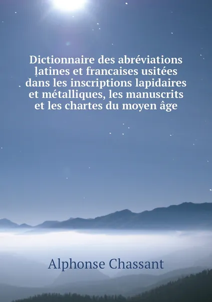 Обложка книги Dictionnaire des abreviations latines et francaises usitees dans les inscriptions lapidaires et metalliques, les manuscrits et les chartes du moyen age, Alphonse Chassant