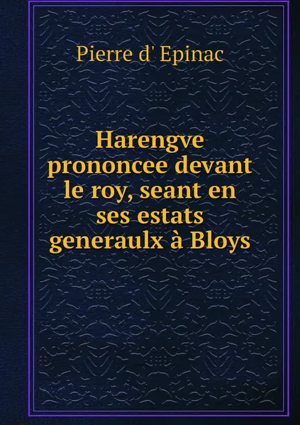 Обложка книги Harengve prononcee devant le roy, seant en ses estats generaulx a Bloys, Pierre d' Epinac