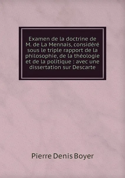 Обложка книги Examen de la doctrine de M. de La Mennais, considere sous le triple rapport de la philosophie, de la theologie et de la politique : avec une dissertation sur Descarte, Pierre Denis Boyer