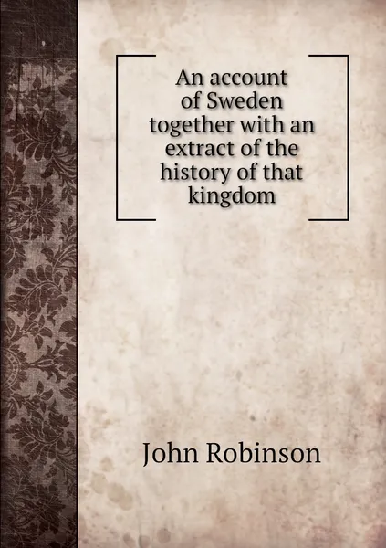 Обложка книги An account of Sweden together with an extract of the history of that kingdom, John Robinson