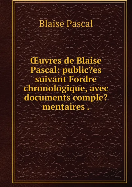 Обложка книги OEuvres de Blaise Pascal: public?es suivant Fordre chronologique, avec documents comple?mentaires ., Blaise Pascal