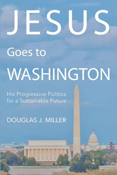 Обложка книги Jesus Goes to Washington. His Progressive Politics for a Sustainable Future, Douglas J. Miller