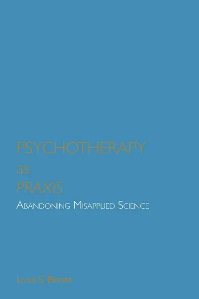 Обложка книги Psychotherapy as Praxis. Abandoning Misapplied Science, Louis S. Berger