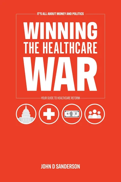 Обложка книги It's All About Money and Politics. Winning the Healthcare War: Your Guide to Healthcare Reform, John D Sanderson