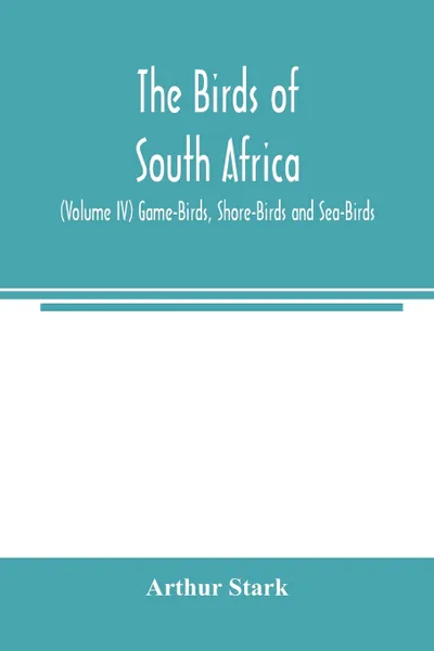 Обложка книги The birds of South Africa (Volume IV) Game-Birds, Shore-Birds and Sea-Birds, Arthur Stark