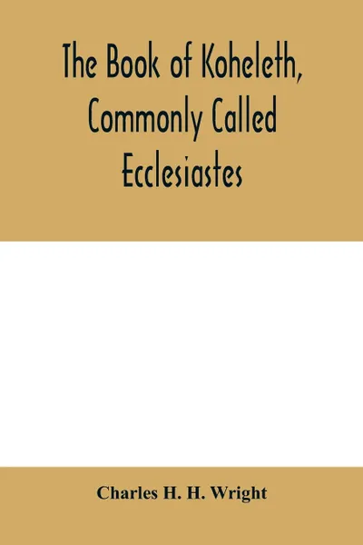 Обложка книги The book of Koheleth, commonly called Ecclesiastes. considered in relation to modern criticism, and to the doctrines of modern pessimism, with a critical and grammatical commentary and a revised translation, Charles H. H. Wright