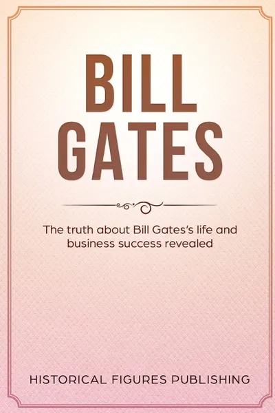 Обложка книги Bill Gates. The Truth about Bill Gates's Life and Business Success Revealed, Publishing Historical Figures