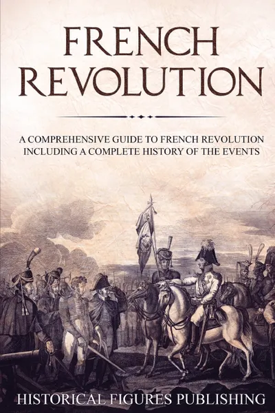 Обложка книги French Revolution. A Comprehensive Guide to the French Revolution Including a Complete History of the Events, Publishing Historical Figures