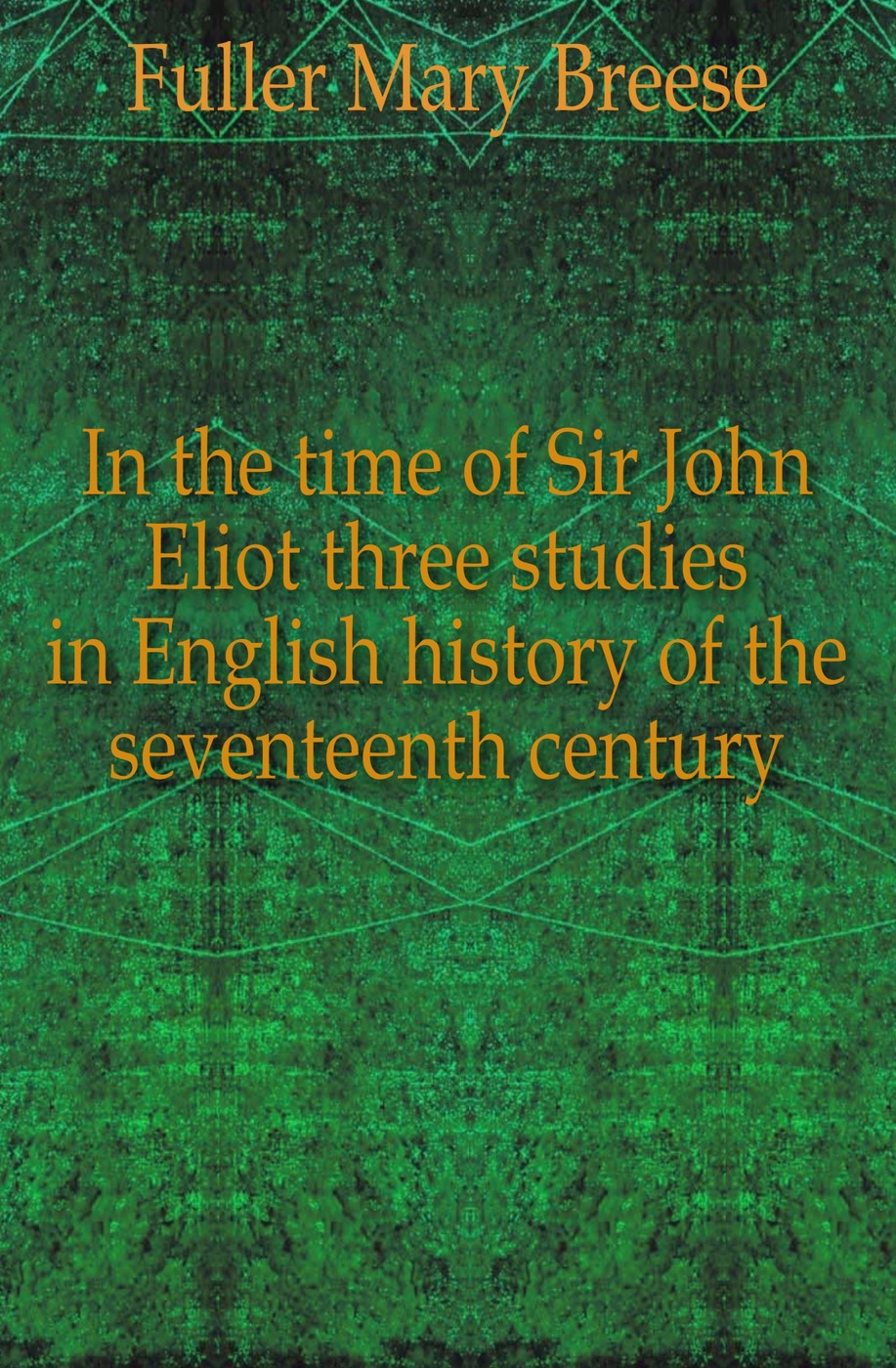 In the time of Sir John Eliot three studies in English history of the seventeenth century