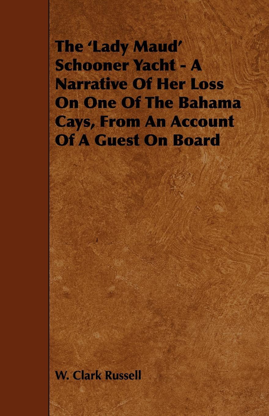 The `Lady Maud` Schooner Yacht - A Narrative of Her Loss on One of the Bahama Cays, from an Account of a Guest on Board. W. Clark Russell The `Lady Maud` Schooner Yacht - A Narrative of Her Loss on One of the Bahama Cays, from an Account of a Guest on Board. W. Clark Russell