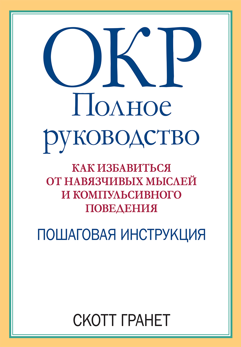 ОКР: полное руководство. Как избавиться от навязчивых мыслей и компульсивного поведения. Пошаговая инструкция