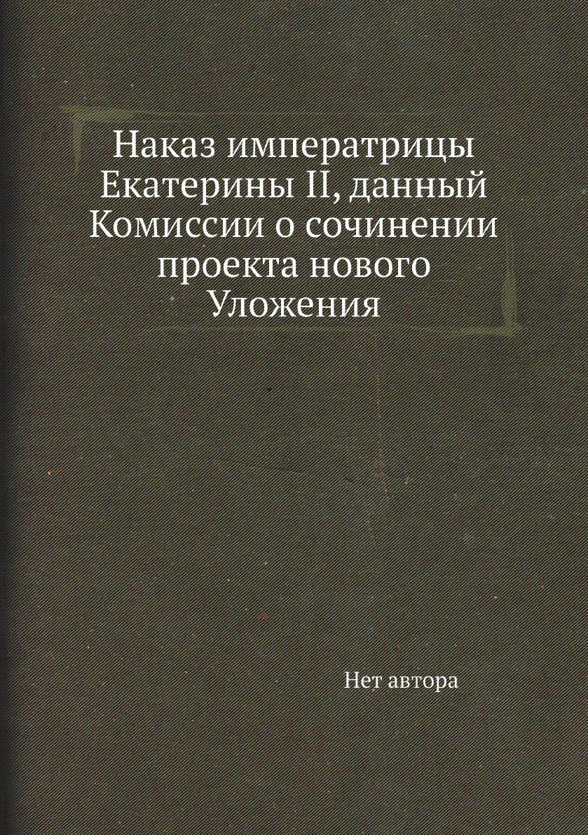 Наказ императрицы Екатерины II, данный Комиссии о сочинении проекта нового  Уложения - купить с доставкой по выгодным ценам в интернет-магазине OZON  (148913090)