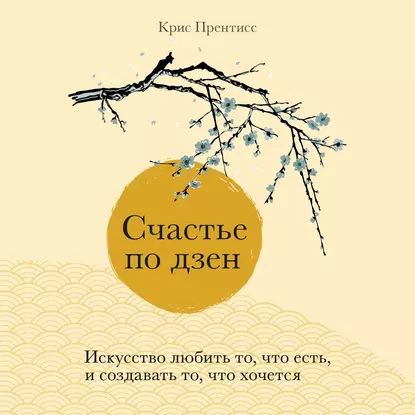 Счастье по дзен. Искусство любить то, что есть, и создавать то, что хочется | Прентисс Крис | Электронная аудиокнига