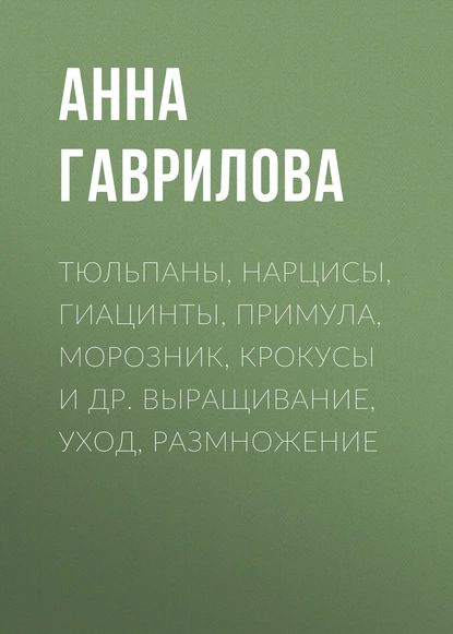 Тюльпаны, нарцисы, гиацинты, примула, морозник, крокусы и др. Выращивание, уход, размножение | Гаврилова Анна Сергеевна | Электронная книга