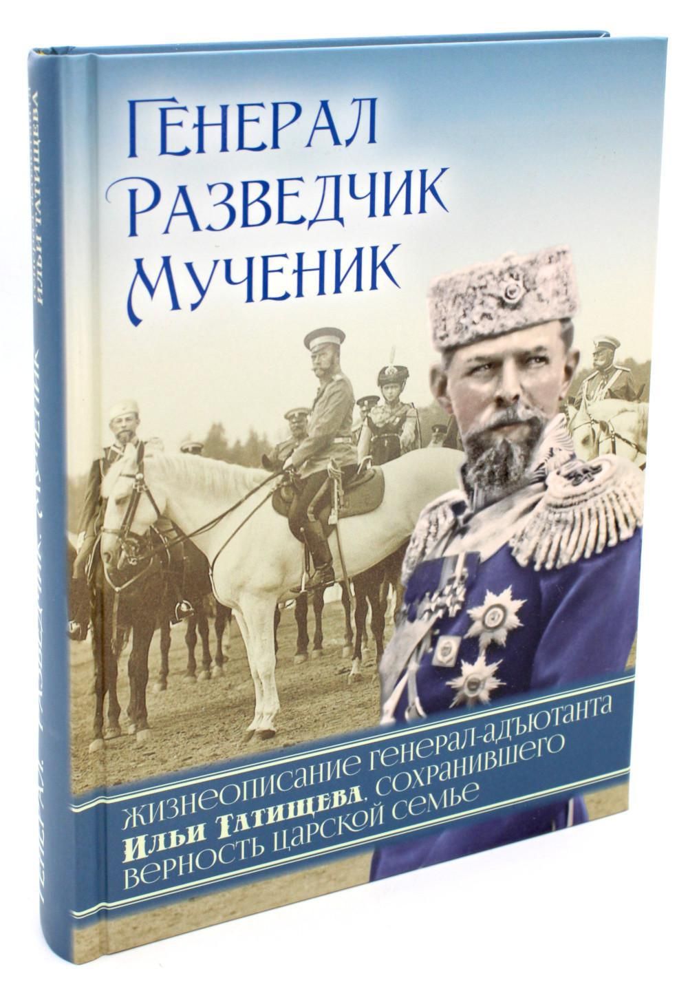 Генерал, разведчик, мученик: Жизнеописание генерал-адъютанта Ильи Татищева,  сохранившего верность Царской семье - купить с доставкой по выгодным ценам  в интернет-магазине OZON (1142314898)