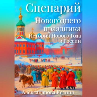 Сценарий Новогоднего праздника. История Нового Года в России | Александрова Ксения | Электронная аудиокнига