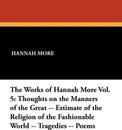 The Works of Hannah More Vol. 5. Thoughts on the Manners of the Great -- Estimate of the Religion of the Fashionable World -- Tragedies -- Poems - Hannah More