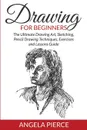 Drawing For Beginners. The Ultimate Drawing Art, Sketching, Pencil Drawing Techniques, Exercises and Lessons Guide - Angela Pierce
