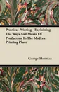 Practical Printing - Explaining The Ways And Means Of Production In The Modern Printing Plant - George Sherman