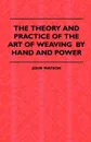 The Theory and Practice of the Art of Weaving by Hand and Power. with Calculations and Tables, for the Use of Those Connected with the Trade - John. Watson