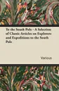 To the South Pole - A Selection of Classic Articles on Explorers and Expeditions to the South Pole - Various